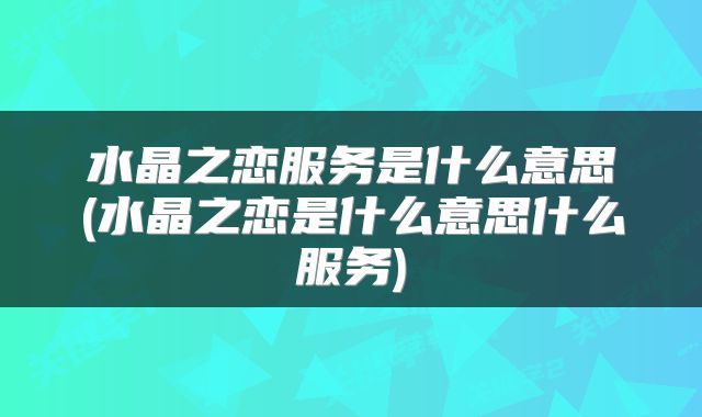 水晶之恋服务是什么意思(水晶之恋是什么意思什么服务)