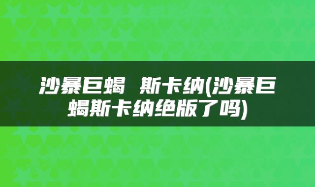 沙暴巨蝎 斯卡纳(沙暴巨蝎斯卡纳绝版了吗)