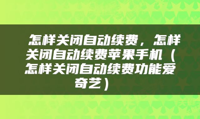 怎样关闭自动续费,怎样关闭自动续费苹果手机(怎样关闭自动续费功能爱奇艺)
