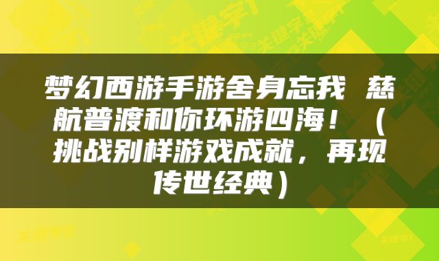 梦幻西游手游舍身忘我 慈航普渡和你环游四海!(挑战别样游戏成就,再现传世经典)