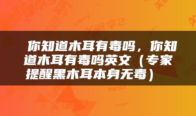 你知道木耳有毒吗,你知道木耳有毒吗英文(专家提醒黑木耳本身无毒)