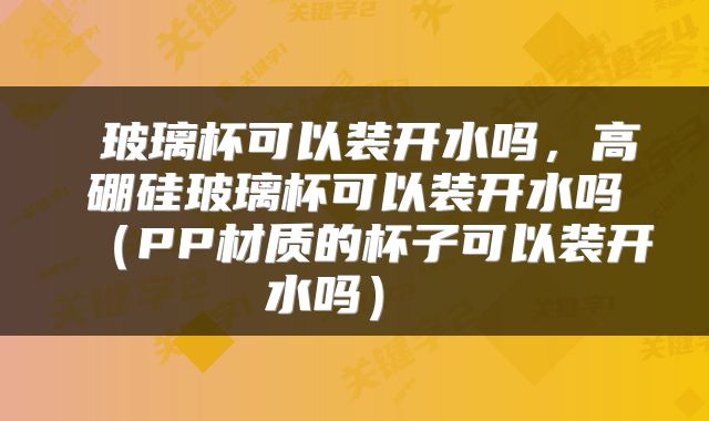 玻璃杯可以装开水吗,高硼硅玻璃杯可以装开水吗(PP材质的杯子可以装开水吗)