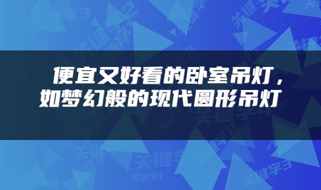 便宜又好看的卧室吊灯,如梦幻般的现代圆形吊灯