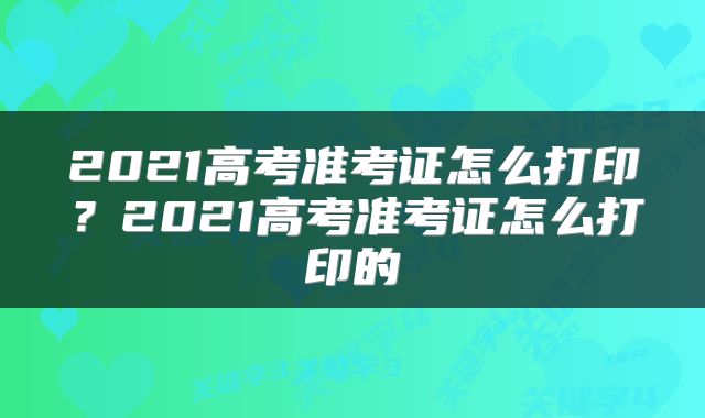 2021高考准考证怎么打印?2021高考准考证怎么打印的