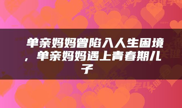 单亲妈妈曾陷入人生困境，单亲妈妈遇上青春期儿子 