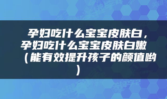 孕妇吃什么宝宝皮肤白,孕妇吃什么宝宝皮肤白嫩(能有效提升孩子的颜值哟)