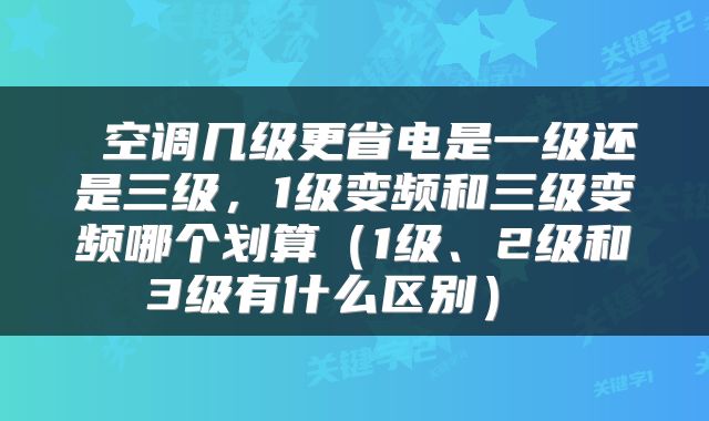  空调几级更省电是一级还是三级，1级变频和三级变频哪个划算（1级、2级和3级有什么区别） 