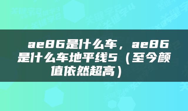 ae86是什么车,ae86是什么车地平线5(至今颜值依然超高)