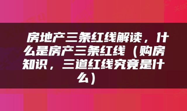 房地产三条红线解读,什么是房产三条红线(购房知识,三道红线究竟是什么)