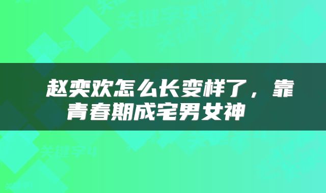 赵奕欢怎么长变样了,靠青春期成宅男女神