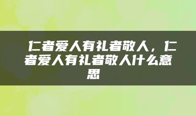 仁者爱人有礼者敬人,仁者爱人有礼者敬人什么意思