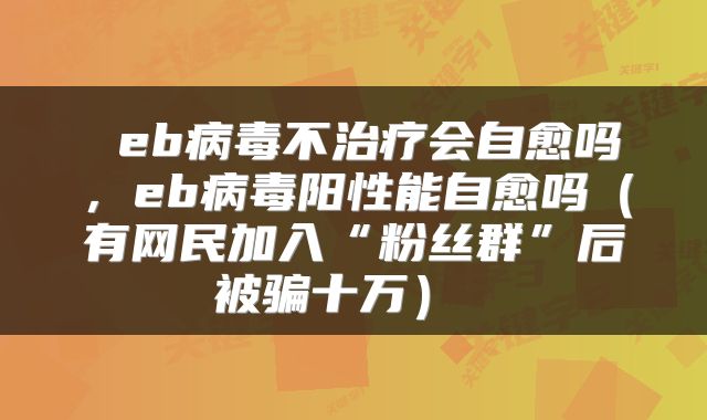  eb病毒不治疗会自愈吗，eb病毒阳性能自愈吗（有网民加入“粉丝群”后被骗十万） 