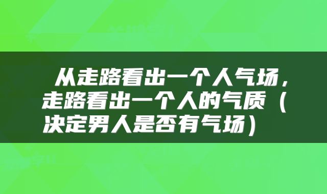 从走路看出一个人气场,走路看出一个人的气质(决定男人是否有气场)