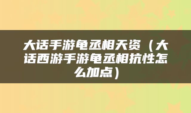 大话手游龟丞相天资(大话西游手游龟丞相抗性怎么加点)