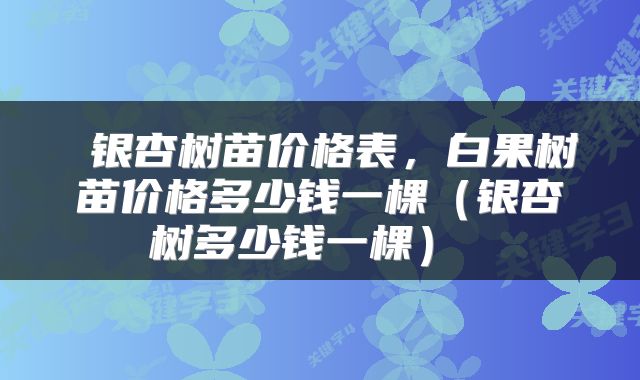 银杏树苗价格表,白果树苗价格多少钱一棵(银杏树多少钱一棵)