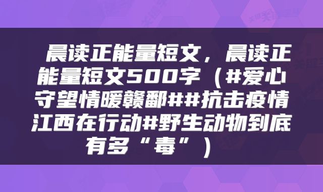 晨读正能量短文,晨读正能量短文500字(#爱心守望情暖赣鄱##抗击疫情江西在行动#野生动物到底有多“毒”)