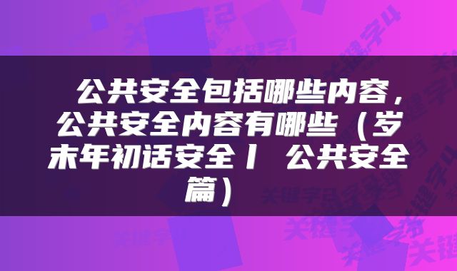  公共安全包括哪些内容，公共安全内容有哪些（岁末年初话安全丨⑤公共安全篇） 