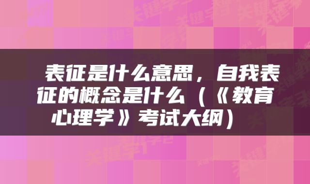  表征是什么意思，自我表征的概念是什么（《教育心理学》考试大纲） 