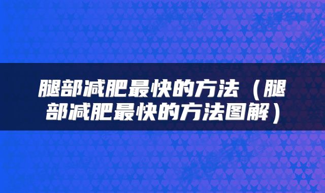 腿部减肥最快的方法（腿部减肥最快的方法图解）