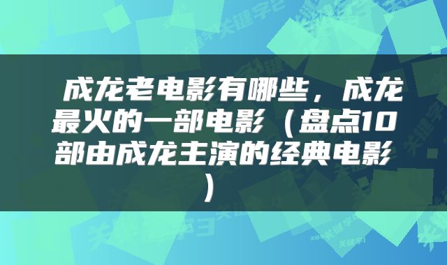  成龙老电影有哪些，成龙最火的一部电影（盘点10部由成龙主演的经典电影） 