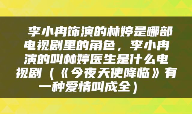 李小冉饰演的林婷是哪部电视剧里的角色,李小冉演的叫林婷医生是什么电视剧(《今夜天使降临》有一种爱情叫成全)