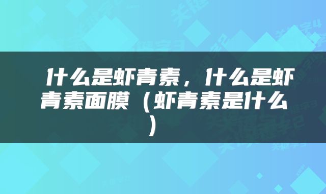  什么是虾青素，什么是虾青素面膜（虾青素是什么） 
