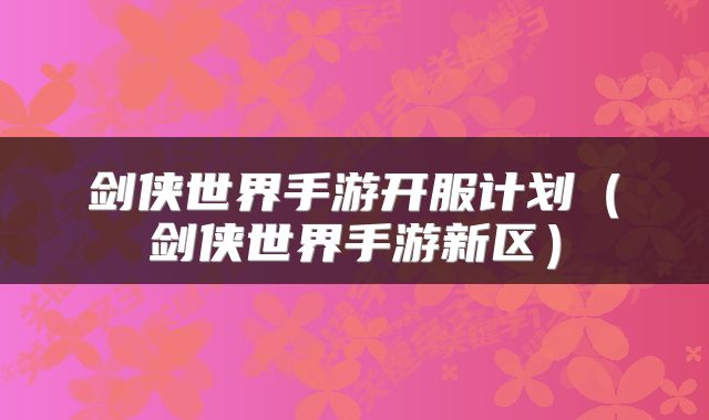 剑侠世界手游开服计划(剑侠世界手游新区)