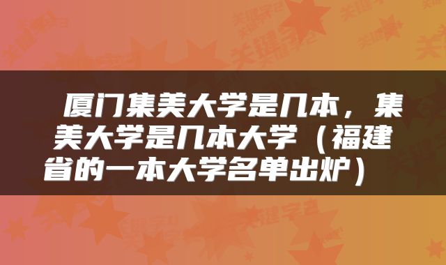  厦门集美大学是几本，集美大学是几本大学（福建省的一本大学名单出炉） 