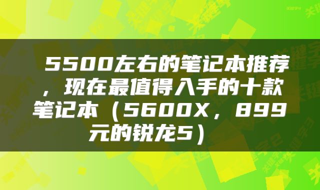  5500左右的笔记本推荐，现在最值得入手的十款笔记本（5600X，899元的锐龙5） 