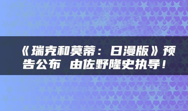 《瑞克和莫蒂：日漫版》预告公布 由佐野隆史执导！