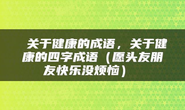  关于健康的成语，关于健康的四字成语（愿头友朋友快乐没烦恼） 
