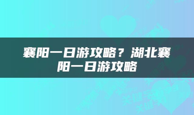 襄阳一日游攻略?湖北襄阳一日游攻略