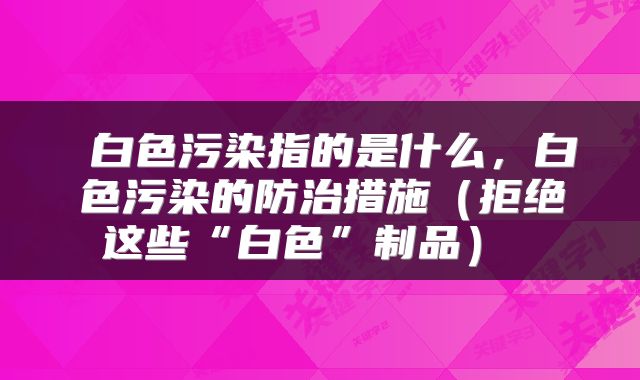 白色污染指的是什么,白色污染的防治措施(拒绝这些“白色”制品)