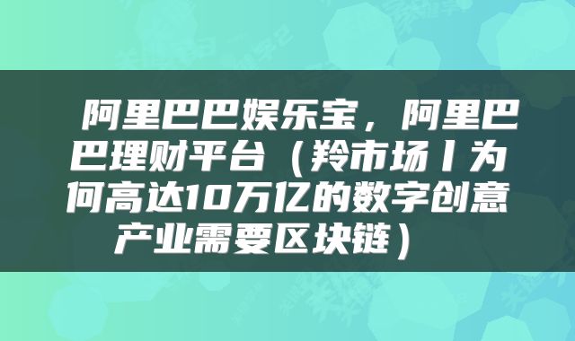  阿里巴巴娱乐宝，阿里巴巴理财平台（羚市场丨为何高达10万亿的数字创意产业需要区块链） 