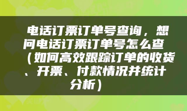 电话订票订单号查询,想问电话订票订单号怎么查(如何高效跟踪订单的收货、开票、付款情况并统计分析)