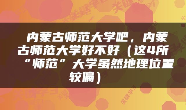  内蒙古师范大学吧，内蒙古师范大学好不好（这4所“师范”大学虽然地理位置较偏） 