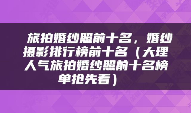 旅拍婚纱照前十名,婚纱摄影排行榜前十名(大理人气旅拍婚纱照前十名榜单抢先看)