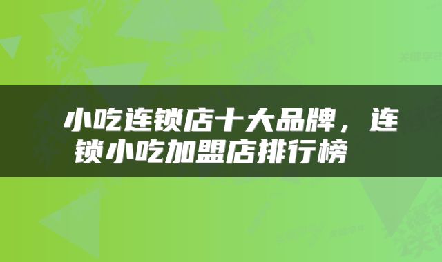 小吃连锁店十大品牌,连锁小吃加盟店排行榜