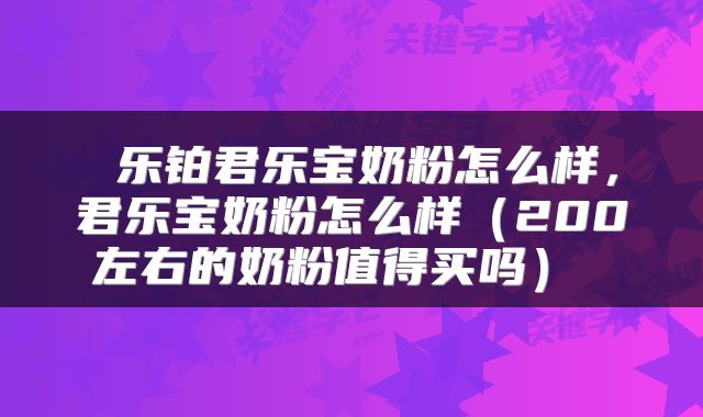 乐铂君乐宝奶粉怎么样,君乐宝奶粉怎么样(200左右的奶粉值得买吗)