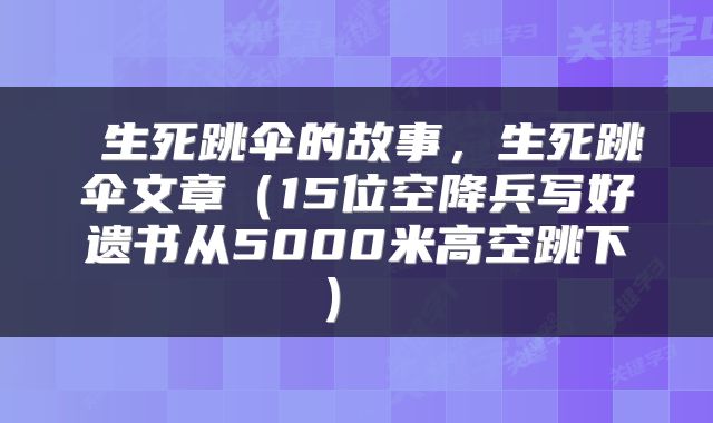 生死跳伞的故事,生死跳伞文章(15位空降兵写好遗书从5000米高空跳下)