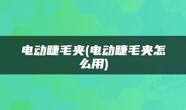 电动睫毛夹(电动睫毛夹怎么用)