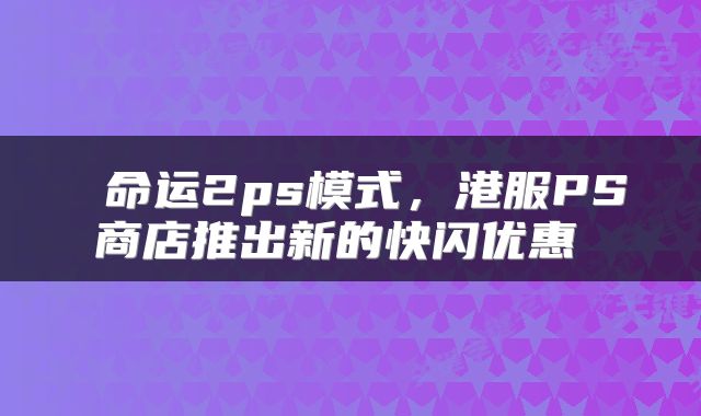  命运2ps模式，港服PS商店推出新的快闪优惠 
