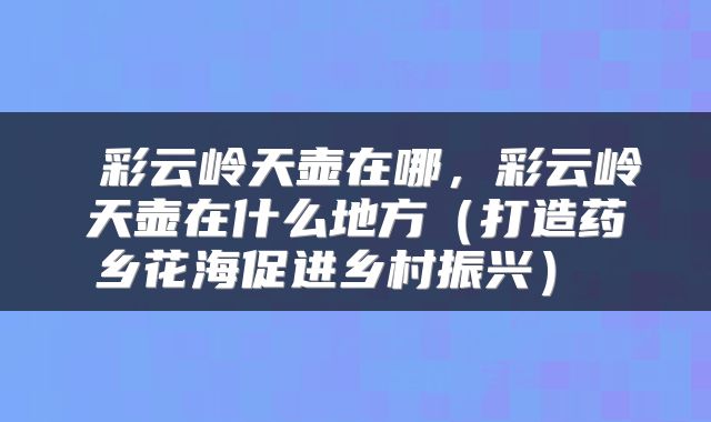 彩云岭天壶在哪,彩云岭天壶在什么地方(打造药乡花海促进乡村振兴)