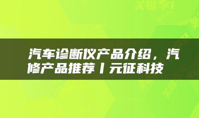 汽车诊断仪产品介绍,汽修产品推荐丨元征科技