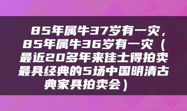 85年属牛37岁有一灾,85年属牛36岁有一灾(最近20多年来佳士得拍卖最具经典的5场中国明清古典家具拍卖会)