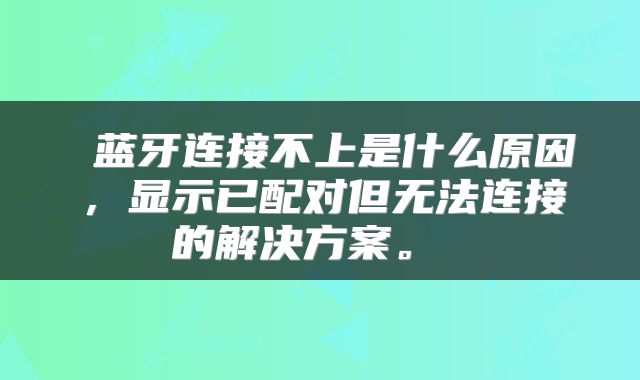  蓝牙连接不上是什么原因，显示已配对但无法连接的解决方案。 