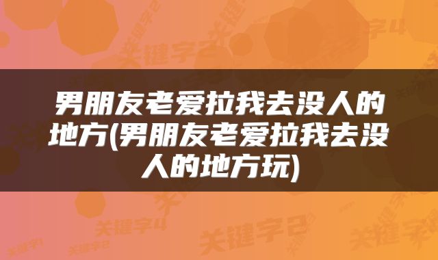 男朋友老爱拉我去没人的地方(男朋友老爱拉我去没人的地方玩)