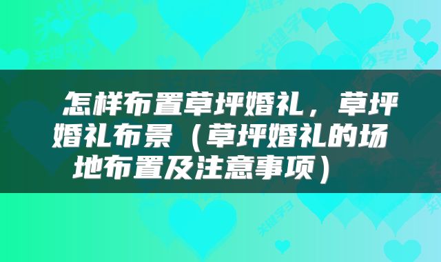  怎样布置草坪婚礼，草坪婚礼布景（草坪婚礼的场地布置及注意事项） 