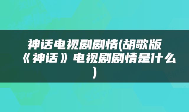 神话电视剧剧情(胡歌版《神话》电视剧剧情是什么)