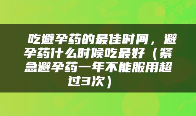  吃避孕药的最佳时间，避孕药什么时候吃最好（紧急避孕药一年不能服用超过3次） 